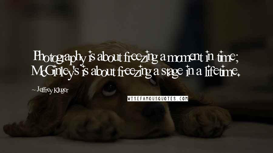 Jeffrey Kluger Quotes: Photography is about freezing a moment in time; McGinley's is about freezing a stage in a lifetime.
