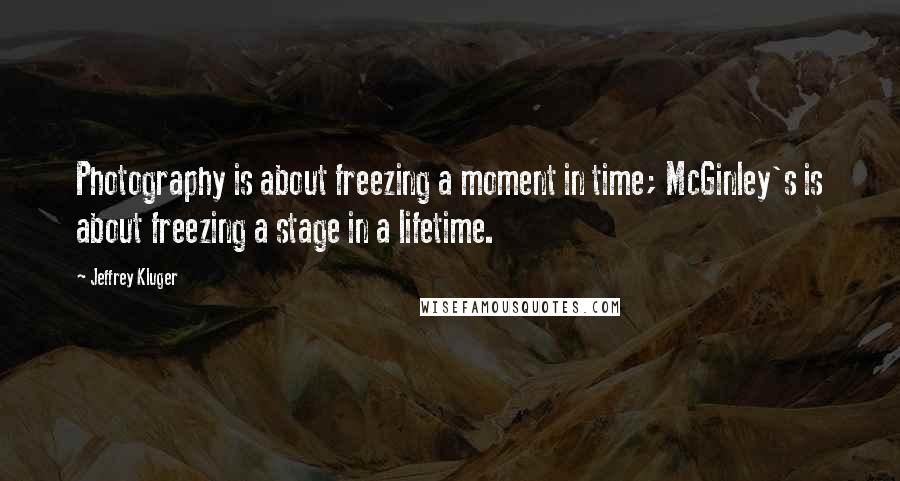 Jeffrey Kluger Quotes: Photography is about freezing a moment in time; McGinley's is about freezing a stage in a lifetime.