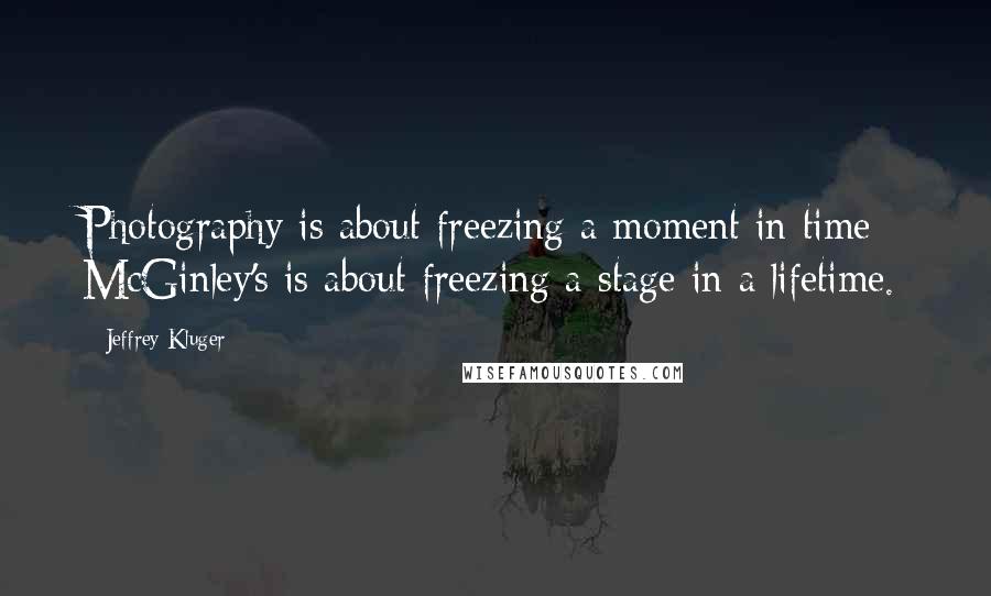 Jeffrey Kluger Quotes: Photography is about freezing a moment in time; McGinley's is about freezing a stage in a lifetime.