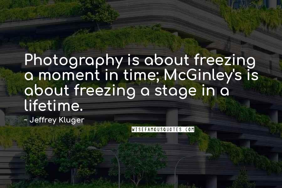 Jeffrey Kluger Quotes: Photography is about freezing a moment in time; McGinley's is about freezing a stage in a lifetime.