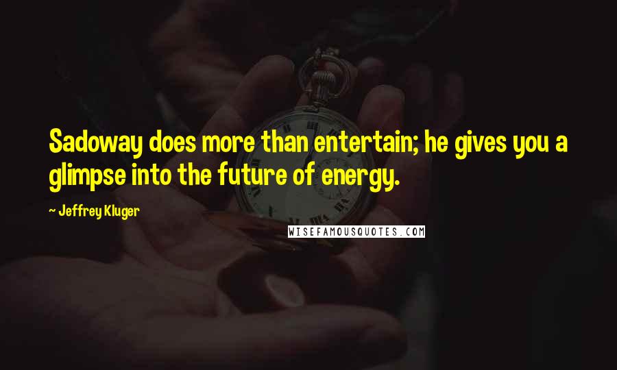 Jeffrey Kluger Quotes: Sadoway does more than entertain; he gives you a glimpse into the future of energy.