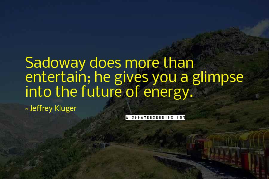 Jeffrey Kluger Quotes: Sadoway does more than entertain; he gives you a glimpse into the future of energy.