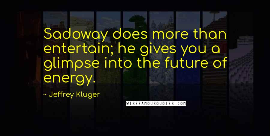 Jeffrey Kluger Quotes: Sadoway does more than entertain; he gives you a glimpse into the future of energy.