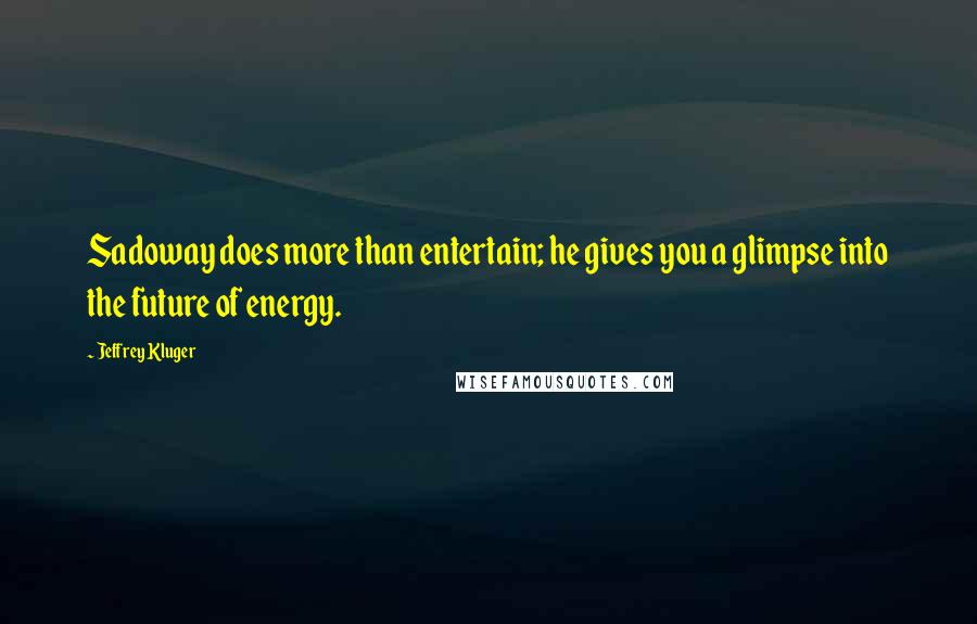 Jeffrey Kluger Quotes: Sadoway does more than entertain; he gives you a glimpse into the future of energy.