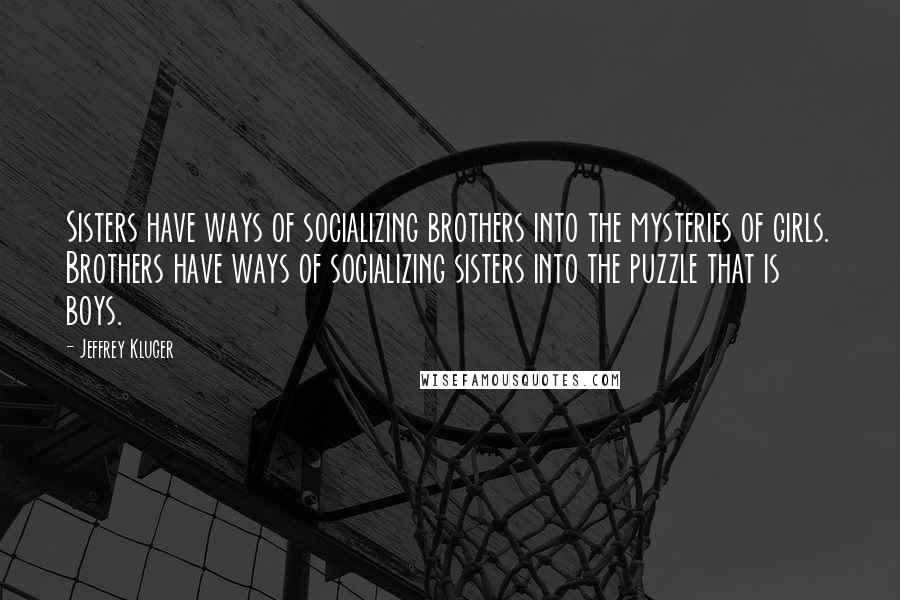 Jeffrey Kluger Quotes: Sisters have ways of socializing brothers into the mysteries of girls. Brothers have ways of socializing sisters into the puzzle that is boys.