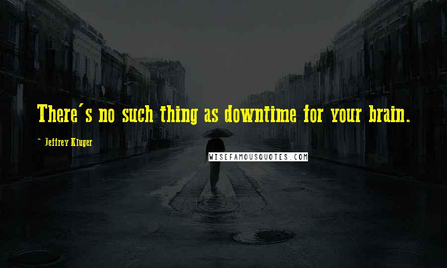 Jeffrey Kluger Quotes: There's no such thing as downtime for your brain.