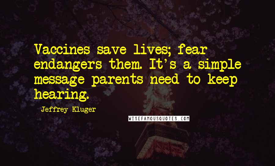 Jeffrey Kluger Quotes: Vaccines save lives; fear endangers them. It's a simple message parents need to keep hearing.