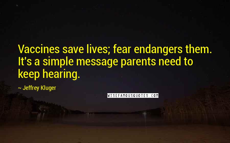 Jeffrey Kluger Quotes: Vaccines save lives; fear endangers them. It's a simple message parents need to keep hearing.