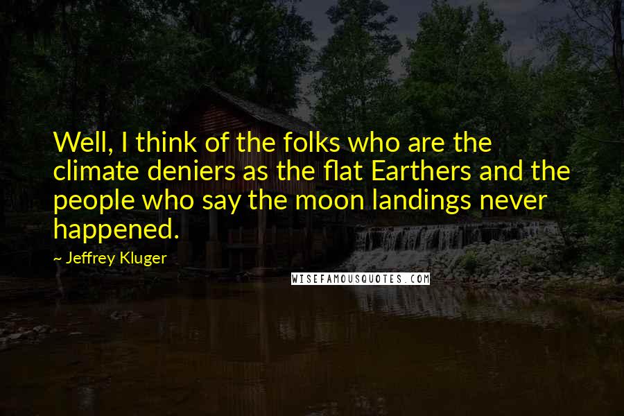 Jeffrey Kluger Quotes: Well, I think of the folks who are the climate deniers as the flat Earthers and the people who say the moon landings never happened.