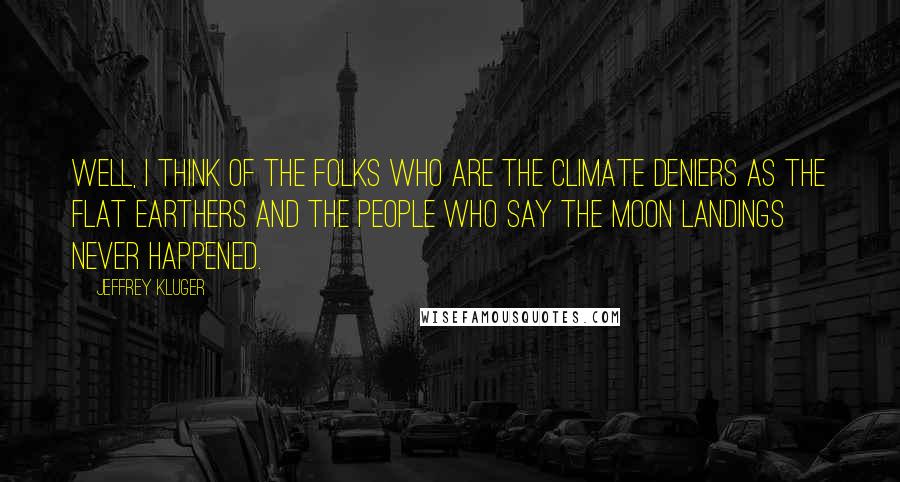 Jeffrey Kluger Quotes: Well, I think of the folks who are the climate deniers as the flat Earthers and the people who say the moon landings never happened.