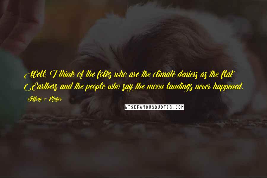 Jeffrey Kluger Quotes: Well, I think of the folks who are the climate deniers as the flat Earthers and the people who say the moon landings never happened.