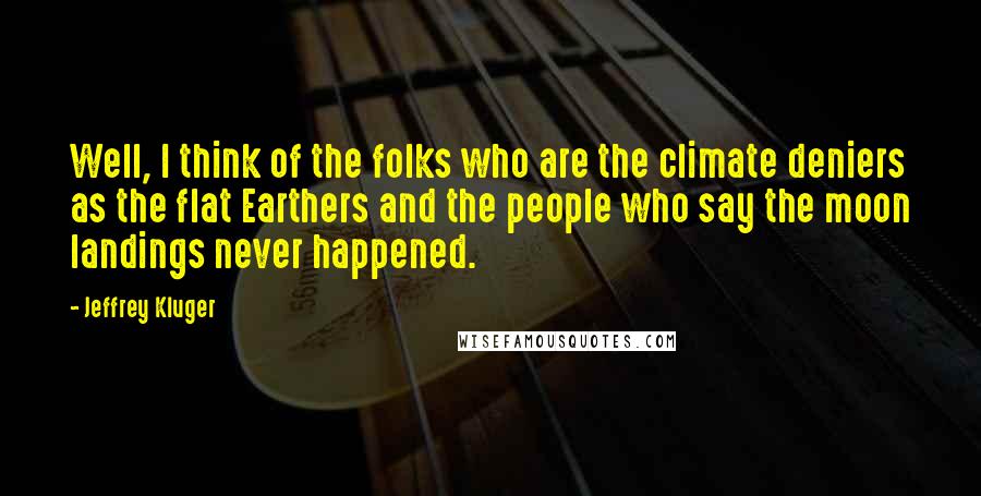 Jeffrey Kluger Quotes: Well, I think of the folks who are the climate deniers as the flat Earthers and the people who say the moon landings never happened.