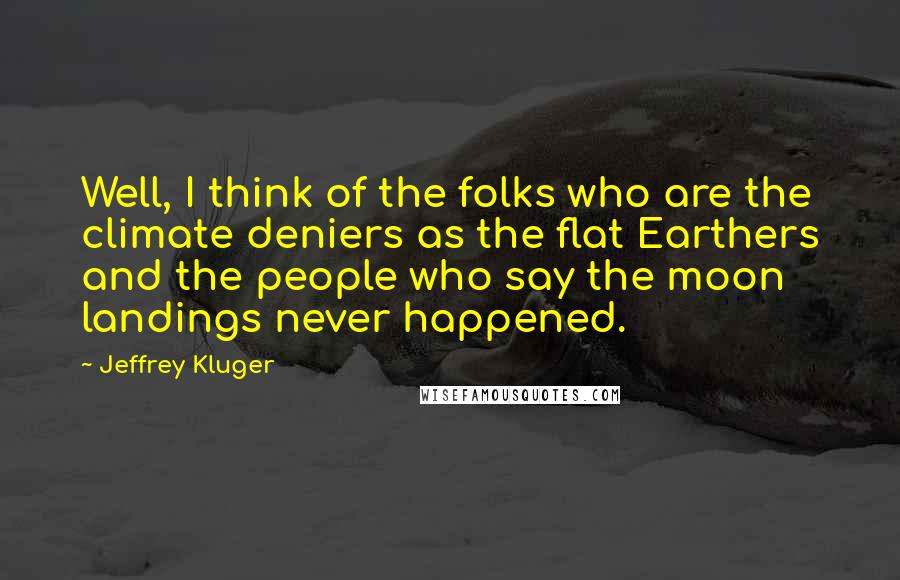 Jeffrey Kluger Quotes: Well, I think of the folks who are the climate deniers as the flat Earthers and the people who say the moon landings never happened.