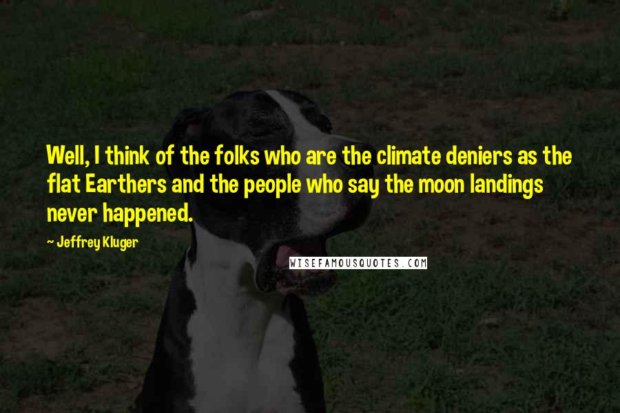 Jeffrey Kluger Quotes: Well, I think of the folks who are the climate deniers as the flat Earthers and the people who say the moon landings never happened.