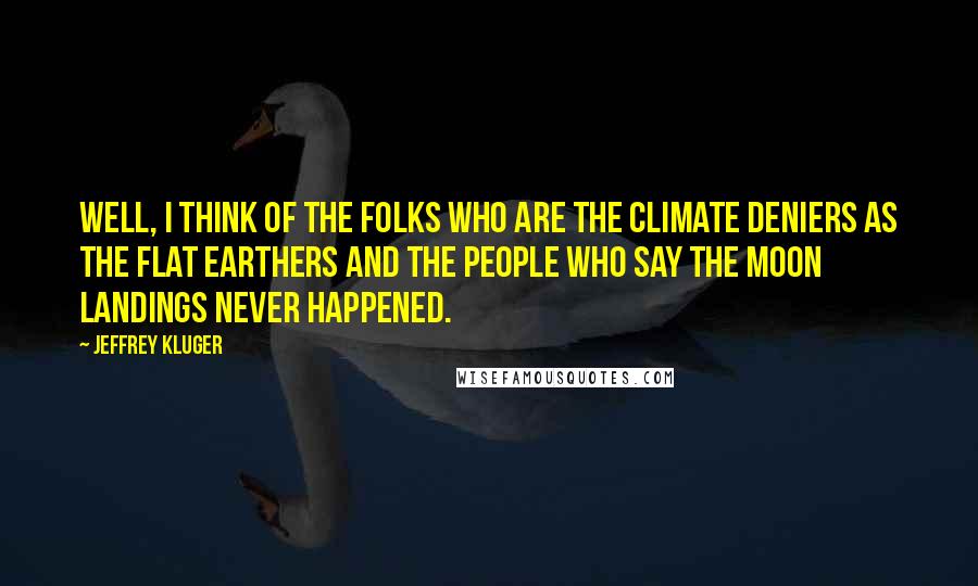 Jeffrey Kluger Quotes: Well, I think of the folks who are the climate deniers as the flat Earthers and the people who say the moon landings never happened.