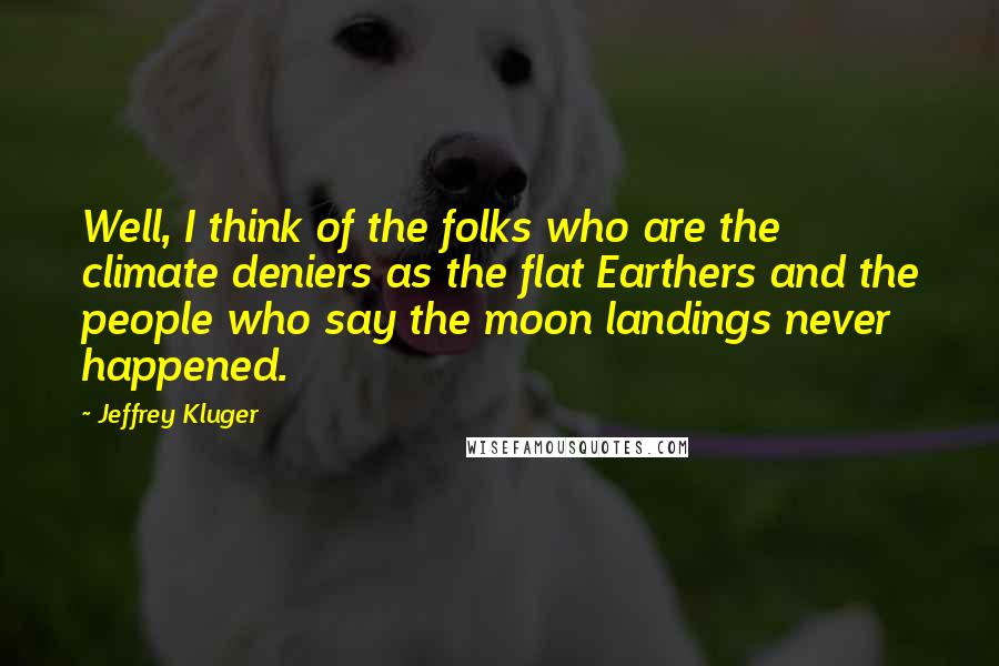 Jeffrey Kluger Quotes: Well, I think of the folks who are the climate deniers as the flat Earthers and the people who say the moon landings never happened.