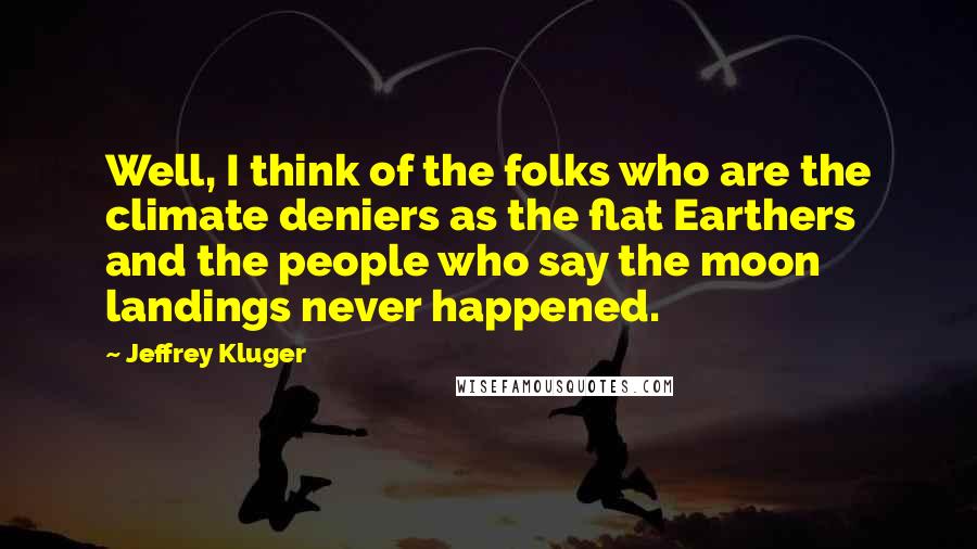 Jeffrey Kluger Quotes: Well, I think of the folks who are the climate deniers as the flat Earthers and the people who say the moon landings never happened.