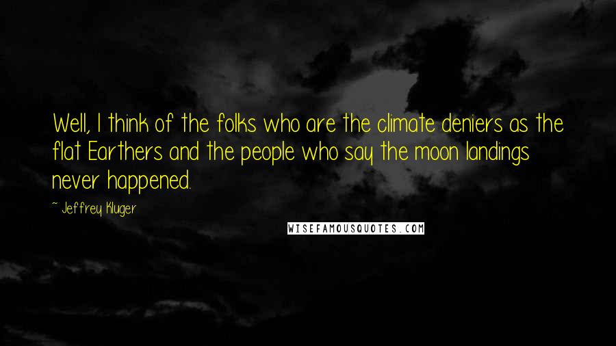 Jeffrey Kluger Quotes: Well, I think of the folks who are the climate deniers as the flat Earthers and the people who say the moon landings never happened.