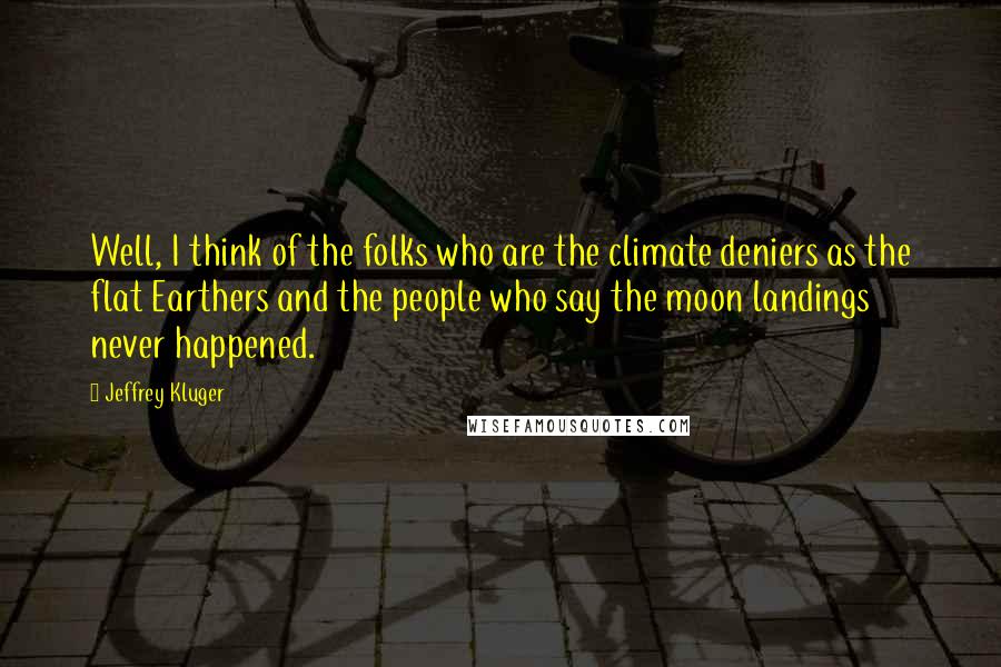 Jeffrey Kluger Quotes: Well, I think of the folks who are the climate deniers as the flat Earthers and the people who say the moon landings never happened.