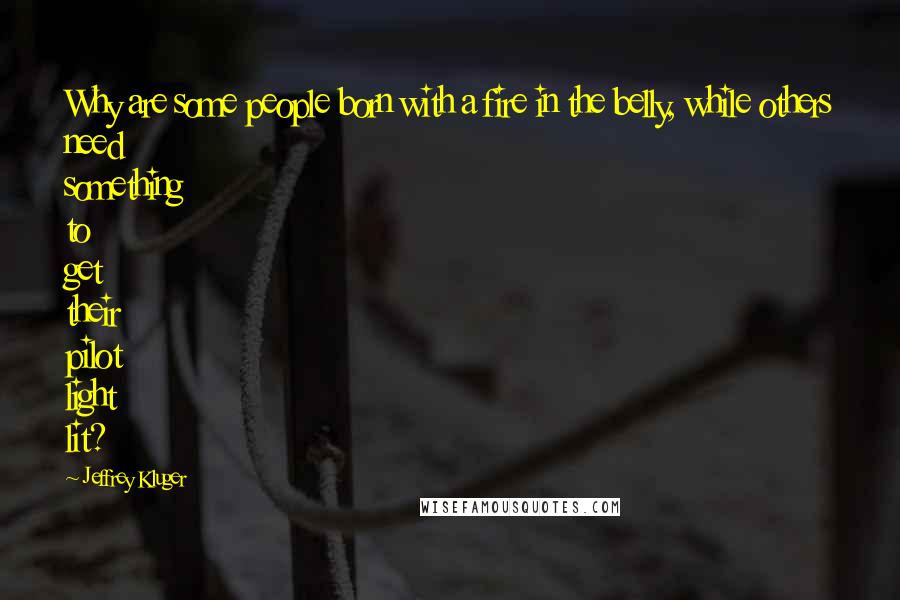 Jeffrey Kluger Quotes: Why are some people born with a fire in the belly, while others need something to get their pilot light lit?