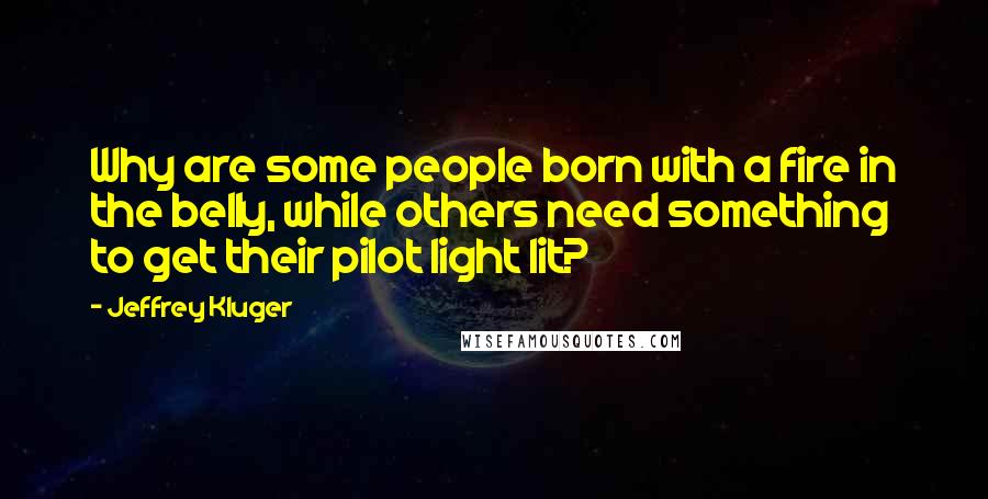 Jeffrey Kluger Quotes: Why are some people born with a fire in the belly, while others need something to get their pilot light lit?