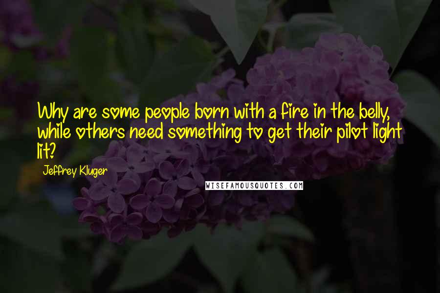 Jeffrey Kluger Quotes: Why are some people born with a fire in the belly, while others need something to get their pilot light lit?