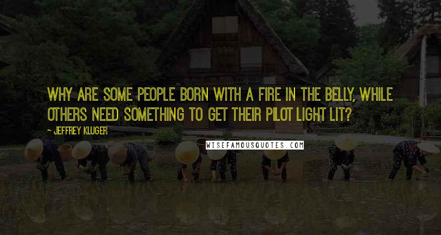 Jeffrey Kluger Quotes: Why are some people born with a fire in the belly, while others need something to get their pilot light lit?