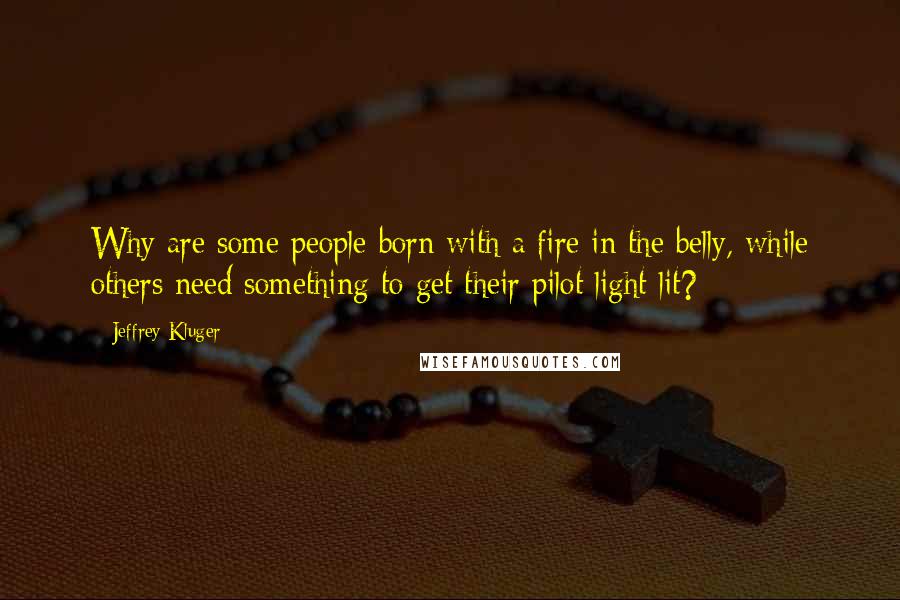 Jeffrey Kluger Quotes: Why are some people born with a fire in the belly, while others need something to get their pilot light lit?