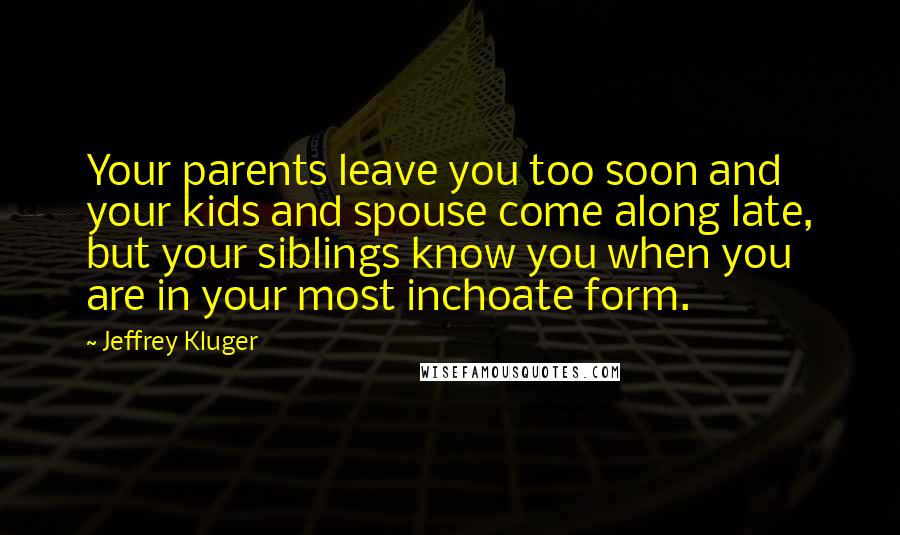 Jeffrey Kluger Quotes: Your parents leave you too soon and your kids and spouse come along late, but your siblings know you when you are in your most inchoate form.