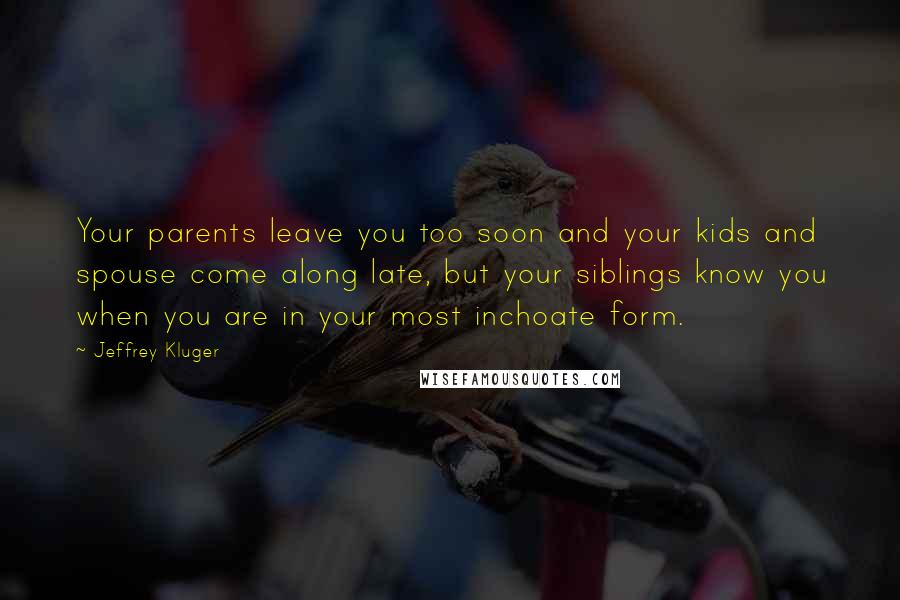 Jeffrey Kluger Quotes: Your parents leave you too soon and your kids and spouse come along late, but your siblings know you when you are in your most inchoate form.