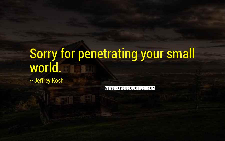 Jeffrey Kosh Quotes: Sorry for penetrating your small world.