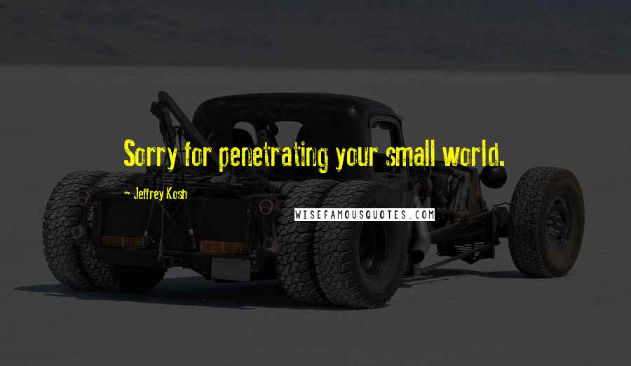 Jeffrey Kosh Quotes: Sorry for penetrating your small world.