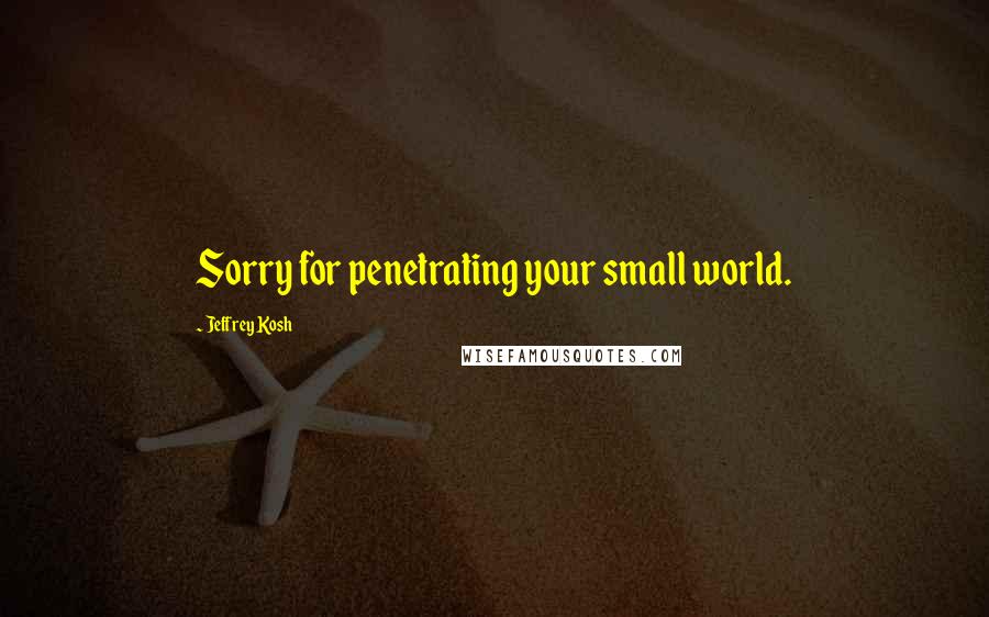 Jeffrey Kosh Quotes: Sorry for penetrating your small world.