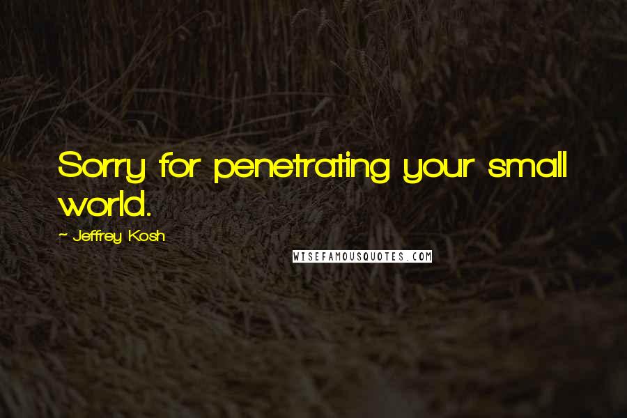 Jeffrey Kosh Quotes: Sorry for penetrating your small world.
