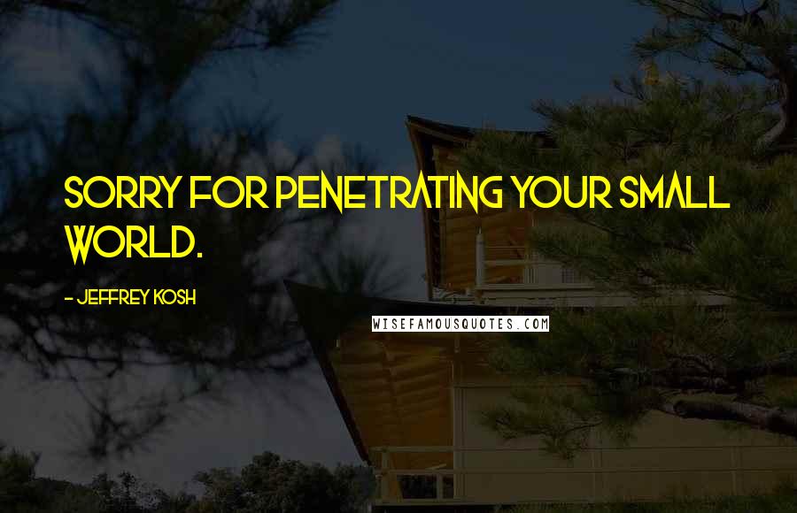 Jeffrey Kosh Quotes: Sorry for penetrating your small world.