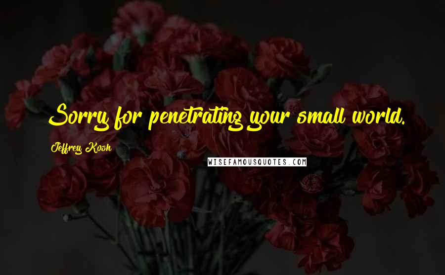 Jeffrey Kosh Quotes: Sorry for penetrating your small world.