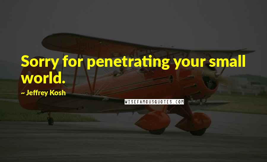 Jeffrey Kosh Quotes: Sorry for penetrating your small world.
