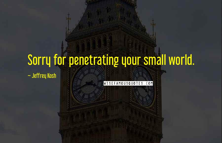 Jeffrey Kosh Quotes: Sorry for penetrating your small world.
