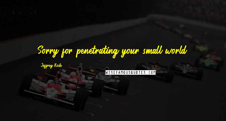 Jeffrey Kosh Quotes: Sorry for penetrating your small world.