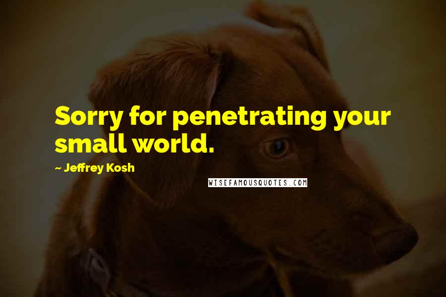 Jeffrey Kosh Quotes: Sorry for penetrating your small world.