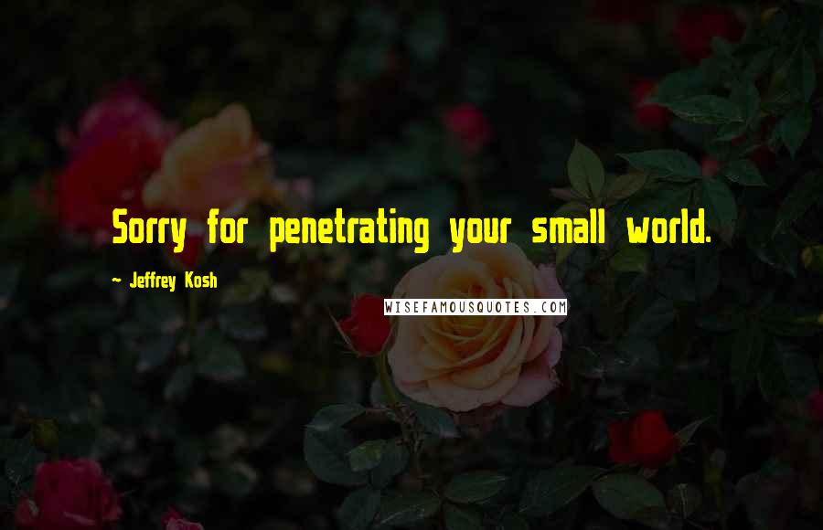 Jeffrey Kosh Quotes: Sorry for penetrating your small world.