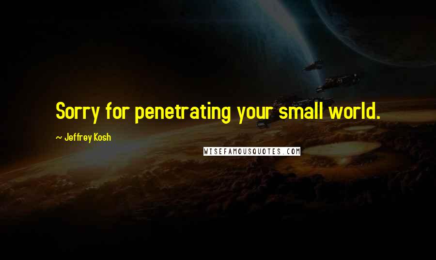 Jeffrey Kosh Quotes: Sorry for penetrating your small world.