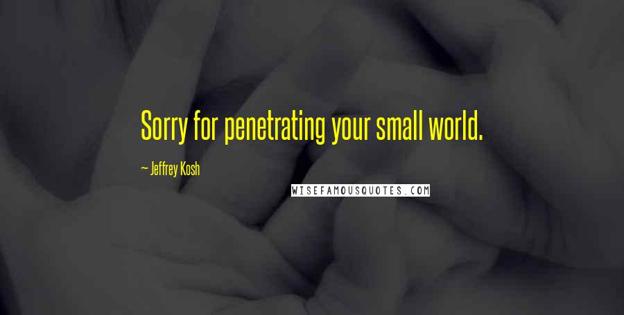 Jeffrey Kosh Quotes: Sorry for penetrating your small world.