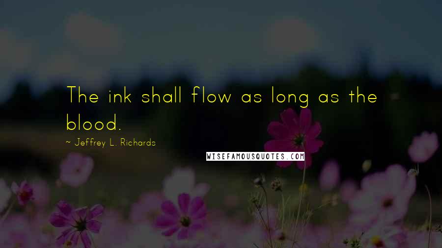 Jeffrey L. Richards Quotes: The ink shall flow as long as the blood.