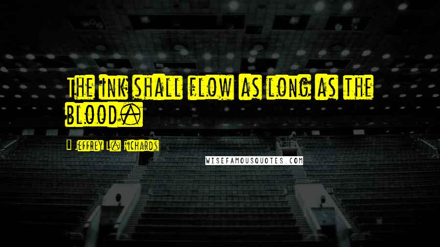 Jeffrey L. Richards Quotes: The ink shall flow as long as the blood.