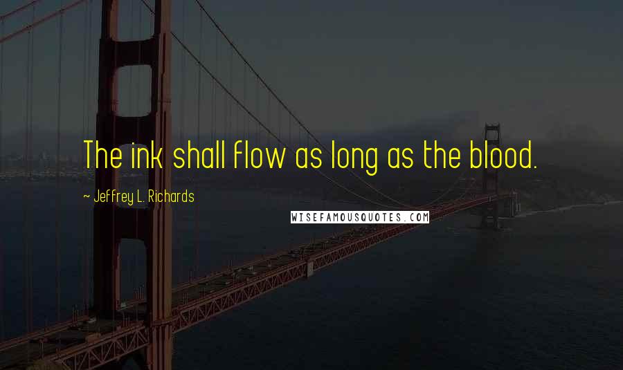 Jeffrey L. Richards Quotes: The ink shall flow as long as the blood.