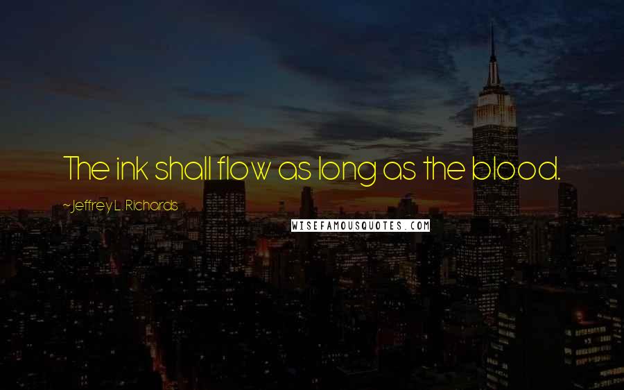 Jeffrey L. Richards Quotes: The ink shall flow as long as the blood.