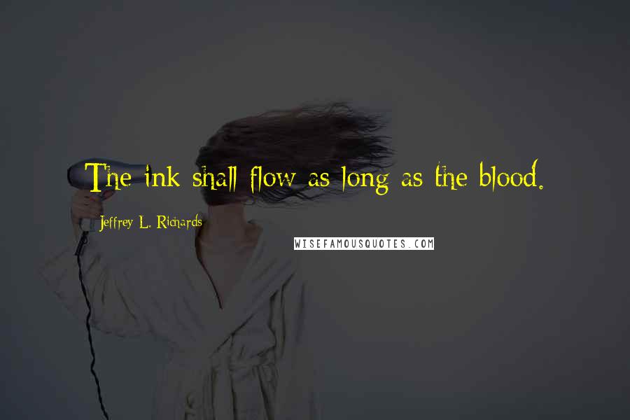 Jeffrey L. Richards Quotes: The ink shall flow as long as the blood.