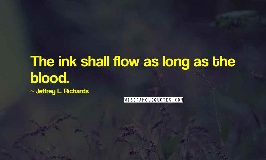 Jeffrey L. Richards Quotes: The ink shall flow as long as the blood.