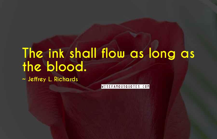 Jeffrey L. Richards Quotes: The ink shall flow as long as the blood.